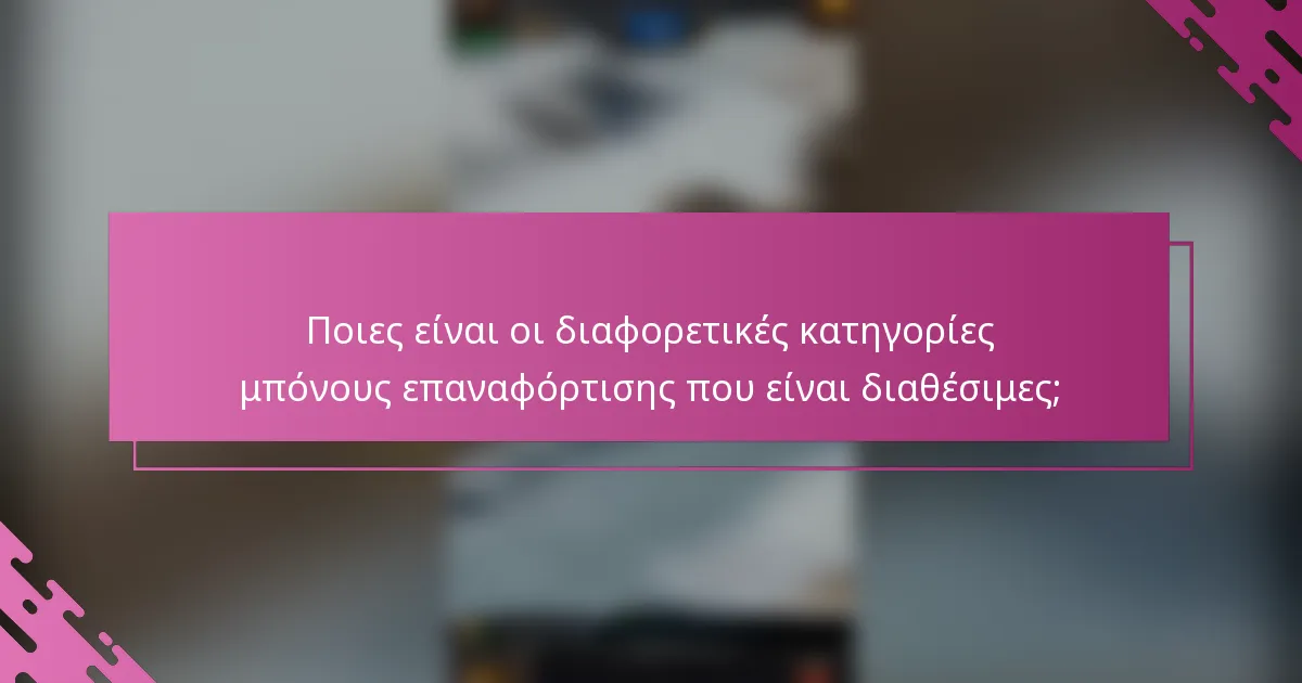 Ποιες είναι οι διαφορετικές κατηγορίες μπόνους επαναφόρτισης που είναι διαθέσιμες;