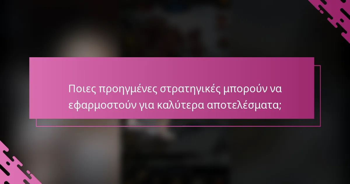 Ποιες προηγμένες στρατηγικές μπορούν να εφαρμοστούν για καλύτερα αποτελέσματα;